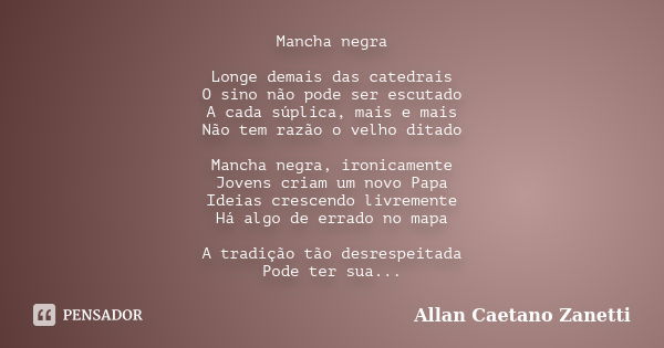 Mancha negra Longe demais das catedrais O sino não pode ser escutado A cada súplica, mais e mais Não tem razão o velho ditado Mancha negra, ironicamente Jovens ... Frase de Allan Caetano Zanetti.