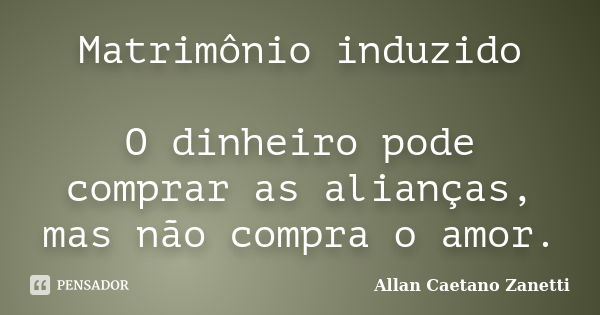 Matrimônio induzido O dinheiro pode comprar as alianças, mas não compra o amor.... Frase de Allan Caetano Zanetti.