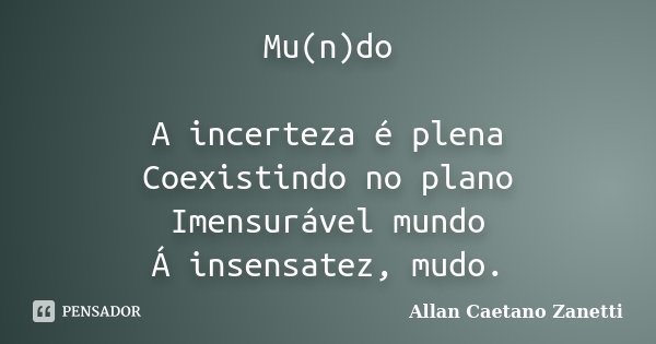 Mu(n)do A incerteza é plena Coexistindo no plano Imensurável mundo Á insensatez, mudo.... Frase de Allan Caetano Zanetti.