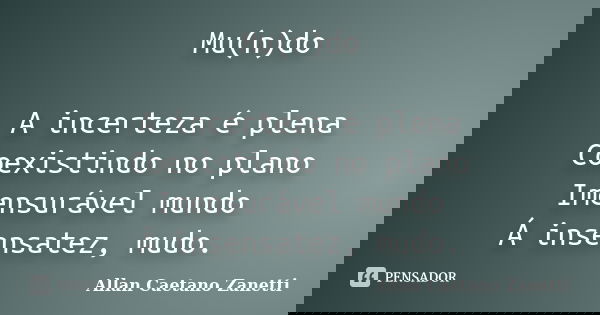 Mu(n)do A incerteza é plena Coexistindo no plano Imensurável mundo Á insensatez, mudo.... Frase de Allan Caetano Zanetti.