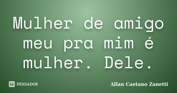 Mulher de amigo meu pra mim é mulher. Dele.... Frase de Allan Caetano Zanetti.