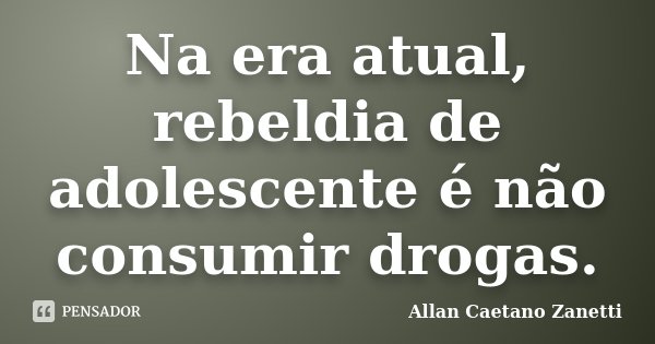 Na era atual, rebeldia de adolescente é não consumir drogas.... Frase de Allan Caetano Zanetti.