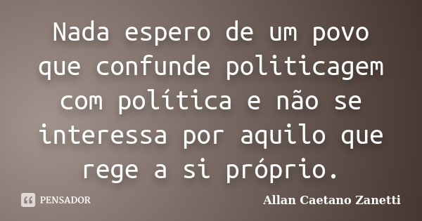 Nada espero de um povo que confunde politicagem com política e não se interessa por aquilo que rege a si próprio.... Frase de Allan Caetano Zanetti.