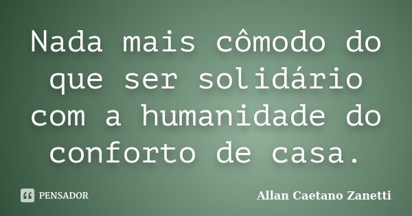 Nada mais cômodo do que ser solidário com a humanidade do conforto de casa.... Frase de Allan Caetano Zanetti.