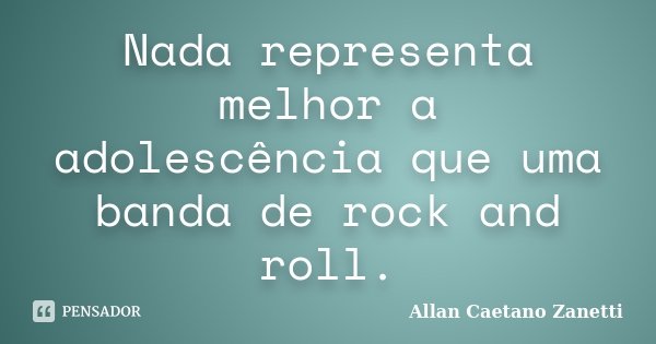 Nada representa melhor a adolescência que uma banda de rock and roll.... Frase de Allan Caetano Zanetti.