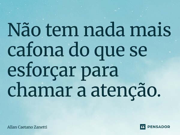 ⁠Não tem nada mais cafona do que se esforçar para chamar a atenção.... Frase de Allan Caetano Zanetti.