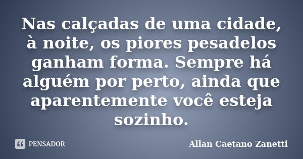 Nas calçadas de uma cidade, à noite, os piores pesadelos ganham forma. Sempre há alguém por perto, ainda que aparentemente você esteja sozinho.... Frase de Allan Caetano Zanetti.