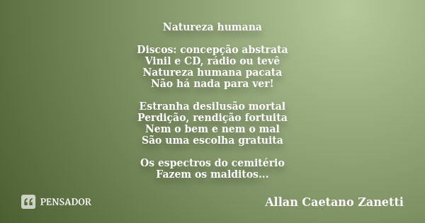 Natureza humana Discos: concepção abstrata Vinil e CD, rádio ou tevê Natureza humana pacata Não há nada para ver! Estranha desilusão mortal Perdição, rendição f... Frase de Allan Caetano Zanetti.