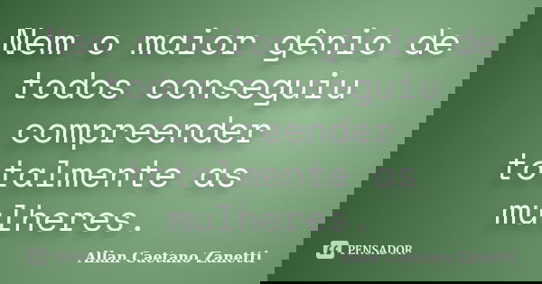 Nem o maior gênio de todos conseguiu compreender totalmente as mulheres.... Frase de Allan Caetano Zanetti.