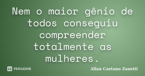 Nem o maior gênio de todos conseguiu compreender totalmente as mulheres.... Frase de Allan Caetano Zanetti.