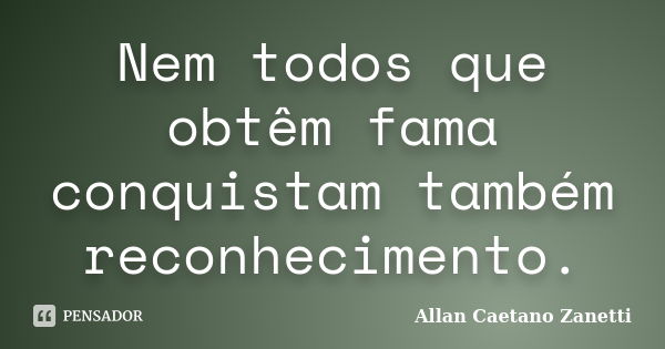 Nem todos que obtêm fama conquistam também reconhecimento.... Frase de Allan Caetano Zanetti.