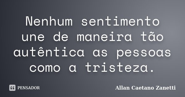 Nenhum sentimento une de maneira tão autêntica as pessoas como a tristeza.... Frase de Allan Caetano Zanetti.