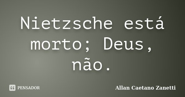 Nietzsche está morto; Deus, não.... Frase de Allan Caetano Zanetti.