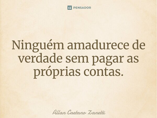 ⁠Ninguém amadurece de verdade sem pagar as próprias contas.... Frase de Allan Caetano Zanetti.