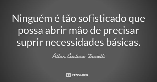 Ninguém é tão sofisticado que possa abrir mão de precisar suprir necessidades básicas.... Frase de Allan Caetano Zanetti.