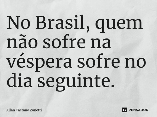 ⁠No Brasil, quem não sofre na véspera sofre no dia seguinte.... Frase de Allan Caetano Zanetti.