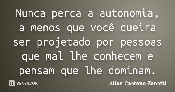 Nunca perca a autonomia, a menos que você queira ser projetado por pessoas que mal lhe conhecem e pensam que lhe dominam.... Frase de Allan Caetano Zanetti.
