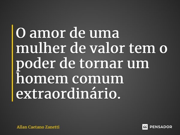 ⁠O amor de uma mulher de valor tem o poder de tornar um homem comum extraordinário.... Frase de Allan Caetano Zanetti.