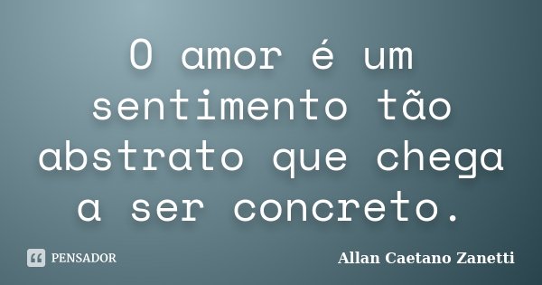 O amor é um sentimento tão abstrato que chega a ser concreto.... Frase de Allan Caetano Zanetti.