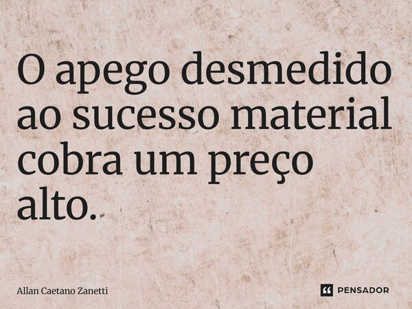 ⁠O apego desmedido ao sucesso material cobra um preço alto.... Frase de Allan Caetano Zanetti.