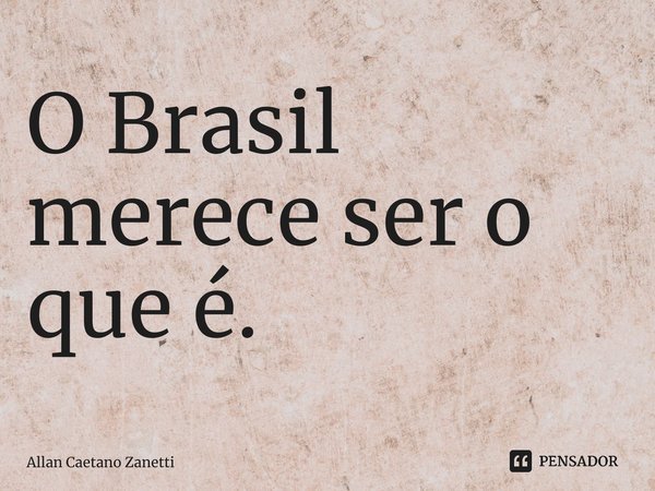 ⁠O Brasil merece ser o que é.... Frase de Allan Caetano Zanetti.