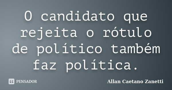 O candidato que rejeita o rótulo de político também faz política.... Frase de Allan Caetano Zanetti.