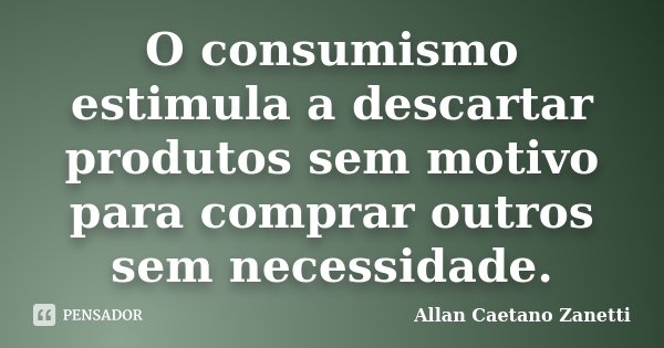 O consumismo estimula a descartar produtos sem motivo para comprar outros sem necessidade.... Frase de Allan Caetano Zanetti.