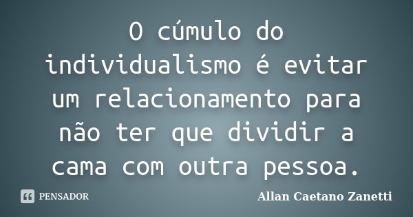 O cúmulo do individualismo é evitar um relacionamento para não ter que dividir a cama com outra pessoa.... Frase de Allan Caetano Zanetti.