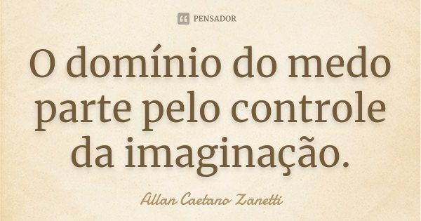 O domínio do medo parte pelo controle da imaginação.... Frase de Allan Caetano Zanetti.