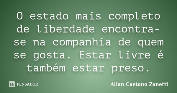 O estado mais completo de liberdade encontra-se na companhia de quem se gosta. Estar livre é também estar preso.... Frase de Allan Caetano Zanetti.