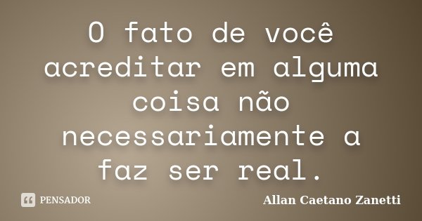 O fato de você acreditar em alguma coisa não necessariamente a faz ser real.... Frase de Allan Caetano Zanetti.