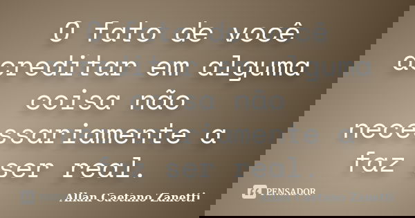 O fato de você acreditar em alguma coisa não necessariamente a faz ser real.... Frase de Allan Caetano Zanetti.