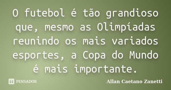 O futebol é tão grandioso que, mesmo as Olimpíadas reunindo os mais variados esportes, a Copa do Mundo é mais importante.... Frase de Allan Caetano Zanetti.