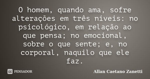 O homem, quando ama, sofre alterações em três níveis: no psicológico, em relação ao que pensa; no emocional, sobre o que sente; e, no corporal, naquilo que ele ... Frase de Allan Caetano Zanetti.