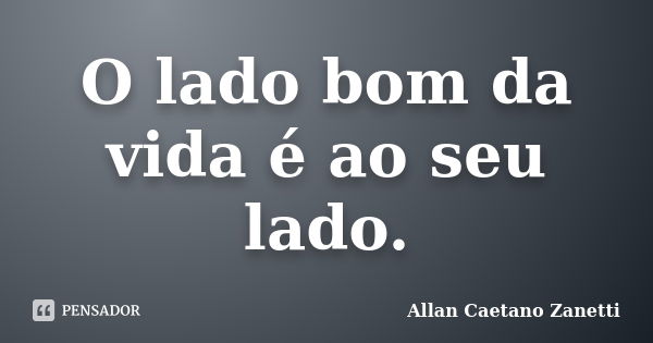 O lado bom da vida é ao seu lado.... Frase de Allan Caetano Zanetti.