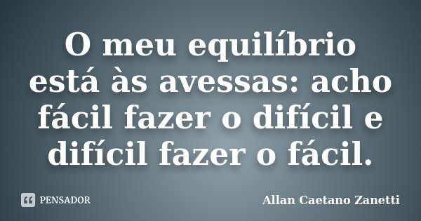 O meu equilíbrio está às avessas: acho fácil fazer o difícil e difícil fazer o fácil.... Frase de Allan Caetano Zanetti.