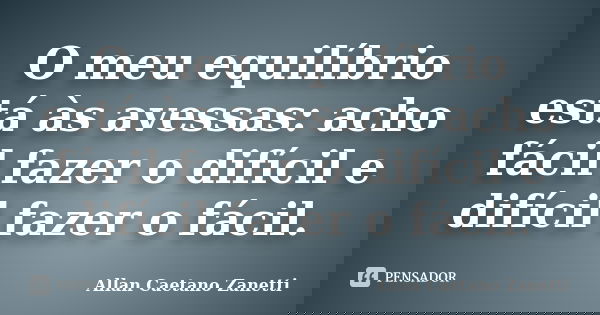 O meu equilíbrio está às avessas: acho fácil fazer o difícil e difícil fazer o fácil.... Frase de Allan Caetano Zanetti.