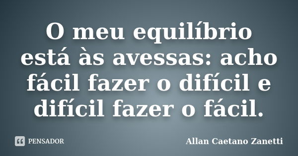 O meu equilíbrio está às avessas: acho fácil fazer o difícil e difícil fazer o fácil.... Frase de Allan Caetano Zanetti.