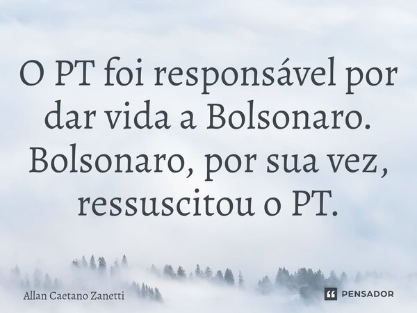 O PT foi responsável por dar vida a Bolsonaro. Bolsonaro, por sua vez, ressuscitou o PT.⁠... Frase de Allan Caetano Zanetti.