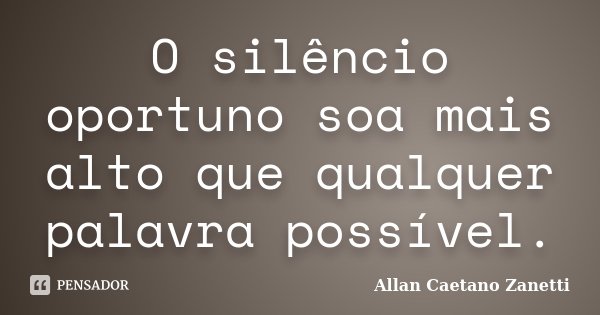 O silêncio oportuno soa mais alto que qualquer palavra possível.... Frase de Allan Caetano Zanetti.