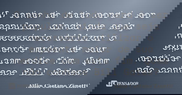 O sonho de todo nerd é ser popular, ainda que seja necessário utilizar o expoente maior de sua nerdice com este fim. Quem não conhece Bill Gates?... Frase de Allan Caetano Zanetti.