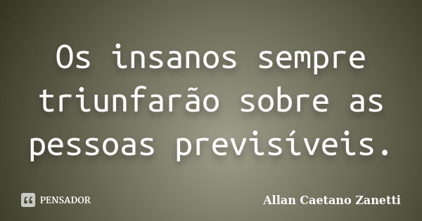 Os insanos sempre triunfarão sobre as pessoas previsíveis.... Frase de Allan Caetano Zanetti.