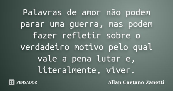 Palavras de amor não podem parar uma guerra, mas podem fazer refletir sobre o verdadeiro motivo pelo qual vale a pena lutar e, literalmente, viver.... Frase de Allan Caetano Zanetti.