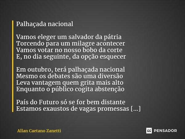 ⁠Palhaçada nacional Vamos eleger um salvador da pátria Torcendo para um milagre acontecer Vamos votar no nosso bobo da corte E, no dia seguinte, da opção esquec... Frase de Allan Caetano Zanetti.