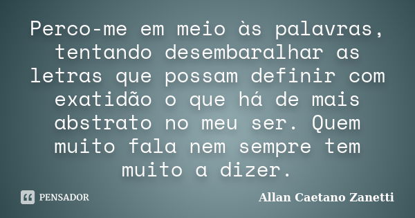 Perco-me em meio às palavras, tentando desembaralhar as letras que possam definir com exatidão o que há de mais abstrato no meu ser. Quem muito fala nem sempre ... Frase de Allan Caetano Zanetti.