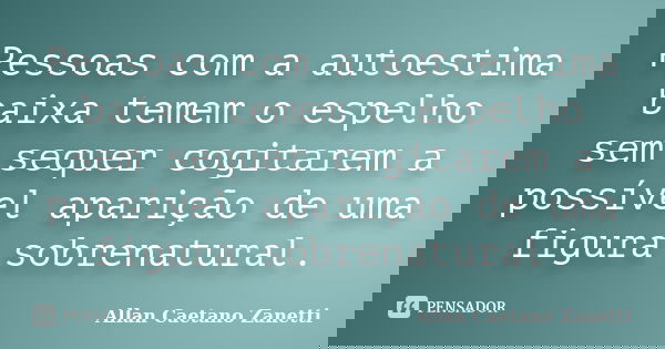 Pessoas com a autoestima baixa temem o espelho sem sequer cogitarem a possível aparição de uma figura sobrenatural.... Frase de Allan Caetano Zanetti.
