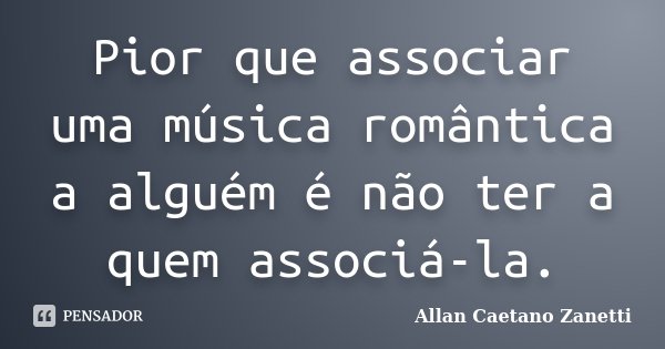 Pior que associar uma música romântica a alguém é não ter a quem associá-la.... Frase de Allan Caetano Zanetti.