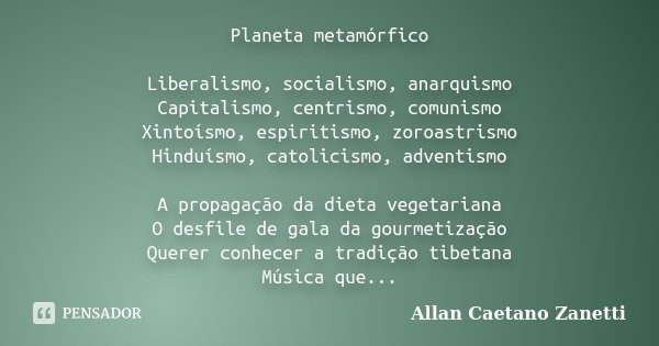 Planeta metamórfico Liberalismo, socialismo, anarquismo Capitalismo, centrismo, comunismo Xintoísmo, espiritismo, zoroastrismo Hinduísmo, catolicismo, adventism... Frase de Allan Caetano Zanetti.