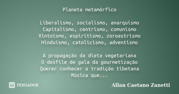 Planeta metamórfico Liberalismo, socialismo, anarquismo Capitalismo, centrismo, comunismo Xintoísmo, espiritismo, zoroastrismo Hinduísmo, catolicismo, adventism... Frase de Allan Caetano Zanetti.