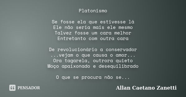 Platonismo Se fosse ela que estivesse lá Ele não seria mais ele mesmo Talvez fosse um cara melhor Entretanto com outra cara De revolucionário a conservador ...v... Frase de Allan Caetano Zanetti.